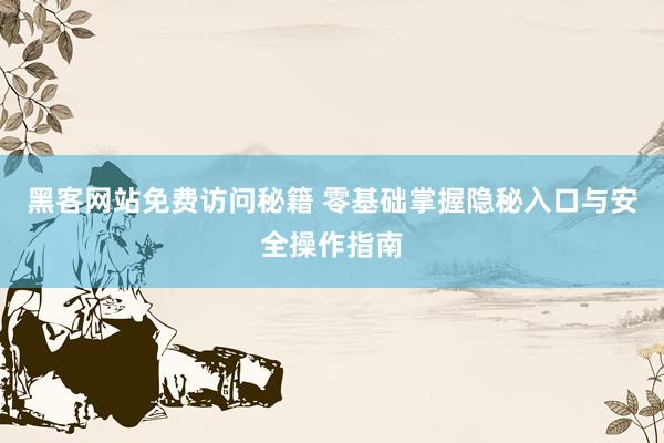 黑客网站免费访问秘籍 零基础掌握隐秘入口与安全操作指南