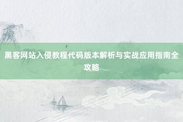 黑客网站入侵教程代码版本解析与实战应用指南全攻略