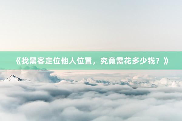 《找黑客定位他人位置，究竟需花多少钱？》