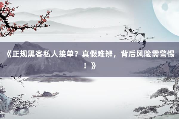 《正规黑客私人接单？真假难辨，背后风险需警惕！》
