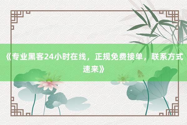 《专业黑客24小时在线，正规免费接单，联系方式速来》