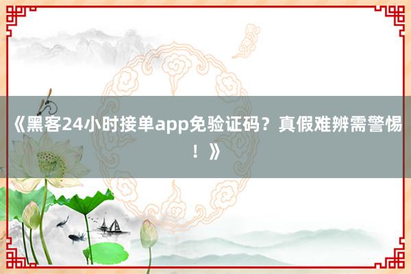 《黑客24小时接单app免验证码？真假难辨需警惕！》