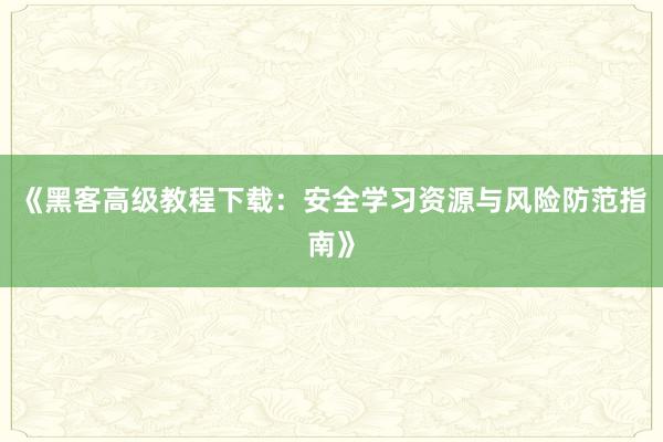 《黑客高级教程下载：安全学习资源与风险防范指南》