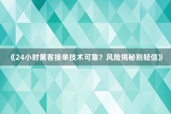 《24小时黑客接单技术可靠？风险揭秘别轻信》